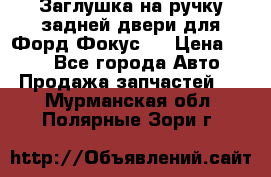 Заглушка на ручку задней двери для Форд Фокус 2 › Цена ­ 200 - Все города Авто » Продажа запчастей   . Мурманская обл.,Полярные Зори г.